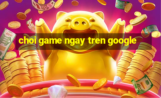 choi game ngay tren google