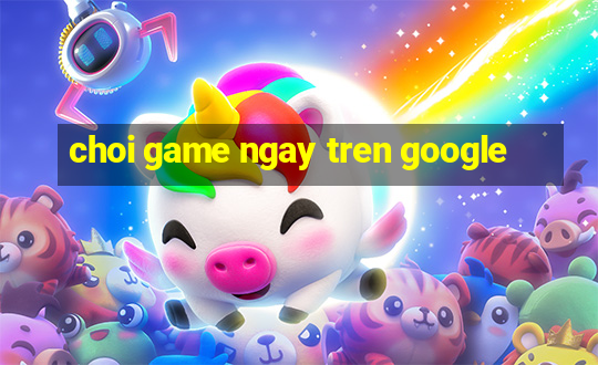 choi game ngay tren google