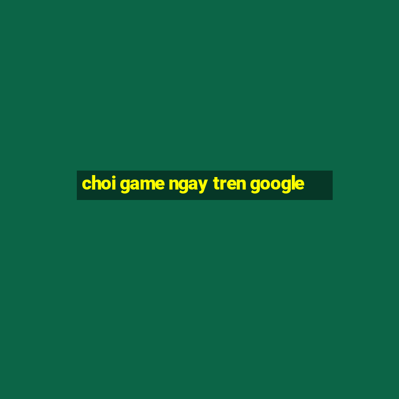 choi game ngay tren google