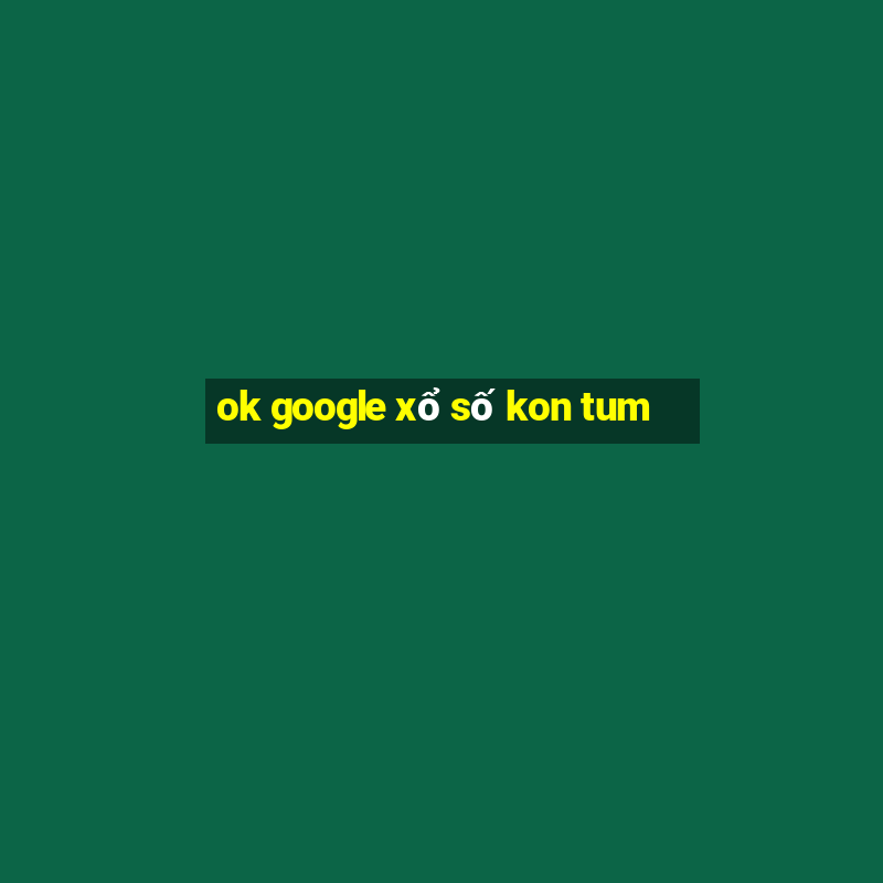 ok google xổ số kon tum