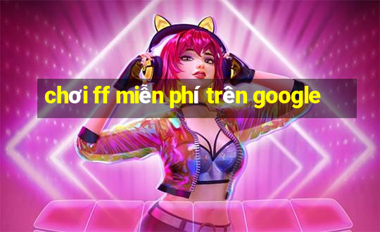 chơi ff miễn phí trên google