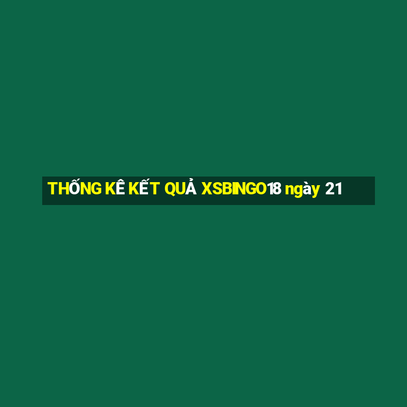 THỐNG KÊ KẾT QUẢ XSBINGO18 ngày 21