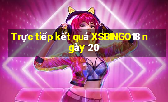 Trực tiếp kết quả XSBINGO18 ngày 20