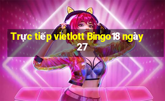 Trực tiếp vietlott Bingo18 ngày 27