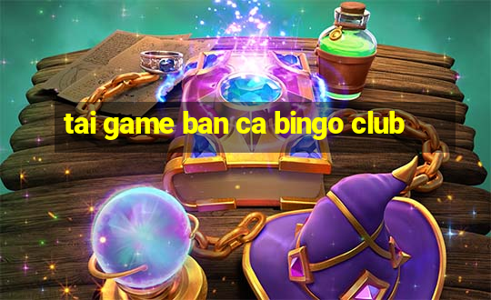 tai game ban ca bingo club