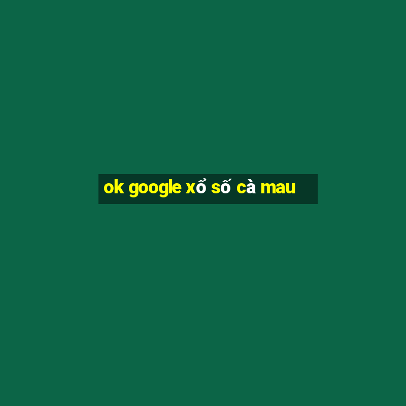 ok google xổ số cà mau