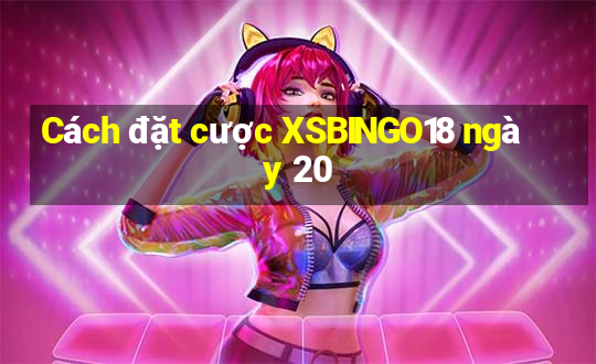 Cách đặt cược XSBINGO18 ngày 20