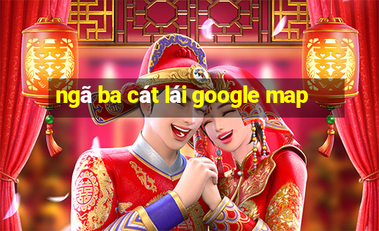 ngã ba cát lái google map