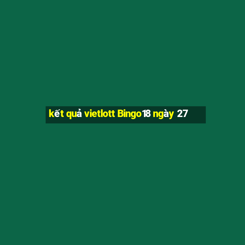 kết quả vietlott Bingo18 ngày 27