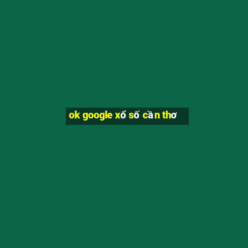 ok google xổ số cần thơ