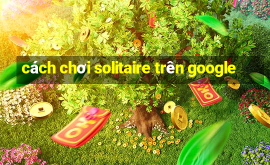 cách chơi solitaire trên google