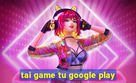 tai game tu google play